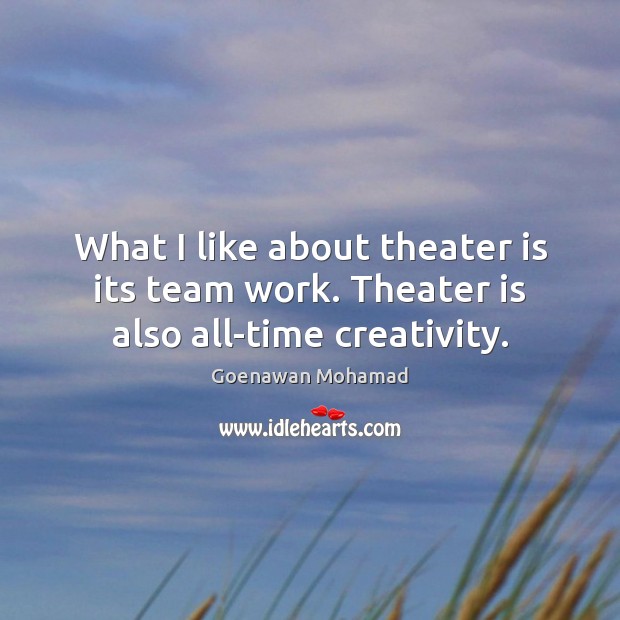 What I like about theater is its team work. Theater is also all-time creativity. Goenawan Mohamad Picture Quote