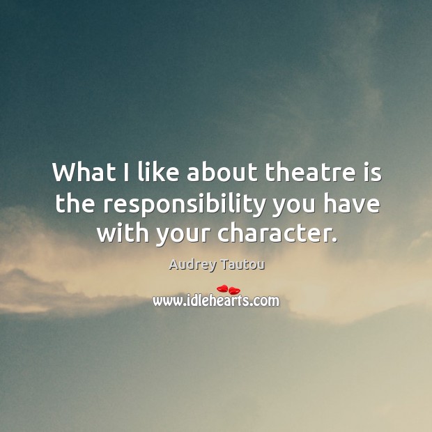 What I like about theatre is the responsibility you have with your character. Image