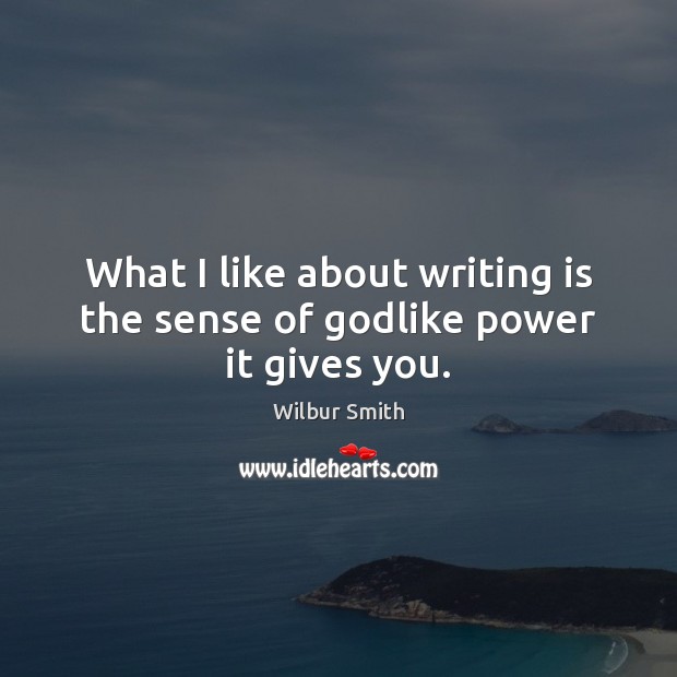 What I like about writing is the sense of Godlike power it gives you. Wilbur Smith Picture Quote