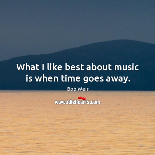 What I like best about music is when time goes away. Image