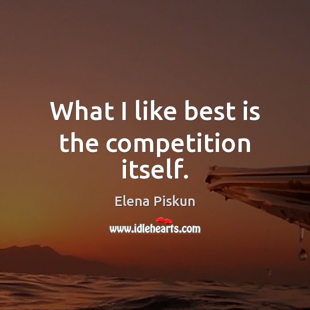 What I like best is the competition itself. Elena Piskun Picture Quote