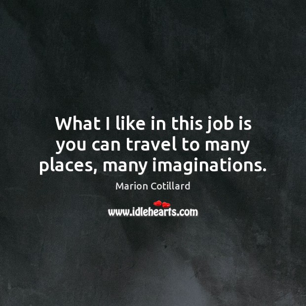 What I like in this job is you can travel to many places, many imaginations. Marion Cotillard Picture Quote