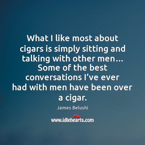 What I like most about cigars is simply sitting and talking with James Belushi Picture Quote