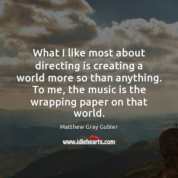 What I like most about directing is creating a world more so Matthew Gray Gubler Picture Quote