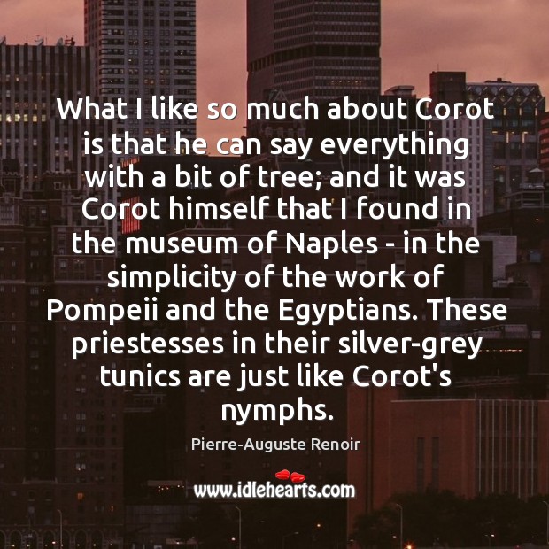 What I like so much about Corot is that he can say Pierre-Auguste Renoir Picture Quote