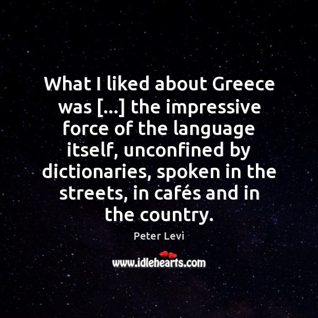 What I liked about Greece was […] the impressive force of the language Peter Levi Picture Quote