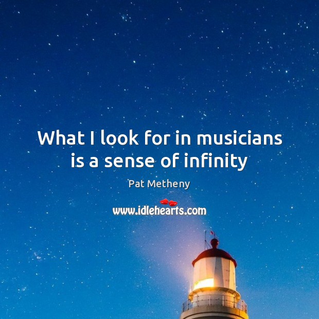 What I look for in musicians is a sense of infinity Pat Metheny Picture Quote