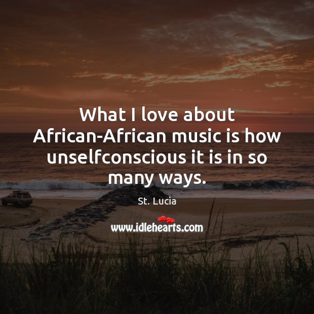 What I love about African-African music is how unselfconscious it is in so many ways. St. Lucia Picture Quote