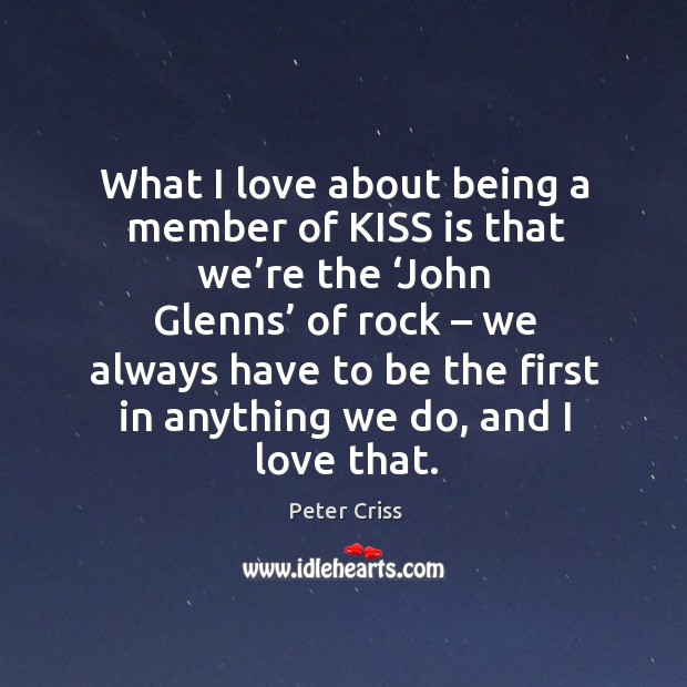 What I love about being a member of kiss is that we’re the ‘john glenns’ of rock Peter Criss Picture Quote