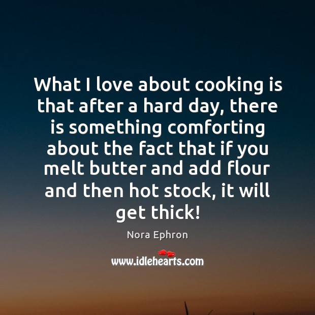 What I love about cooking is that after a hard day, there Nora Ephron Picture Quote