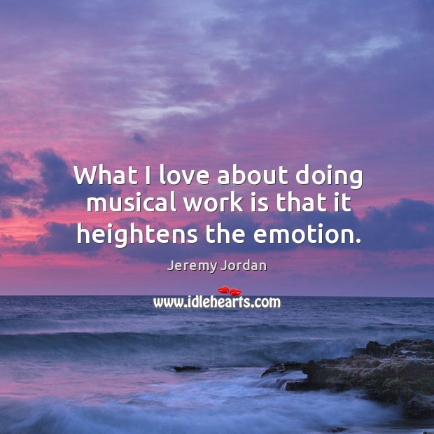 What I love about doing musical work is that it heightens the emotion. Jeremy Jordan Picture Quote