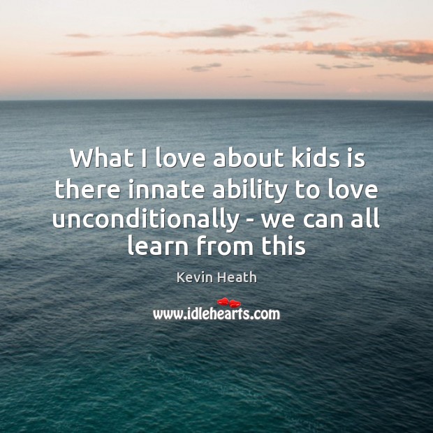What I love about kids is there innate ability to love unconditionally Kevin Heath Picture Quote