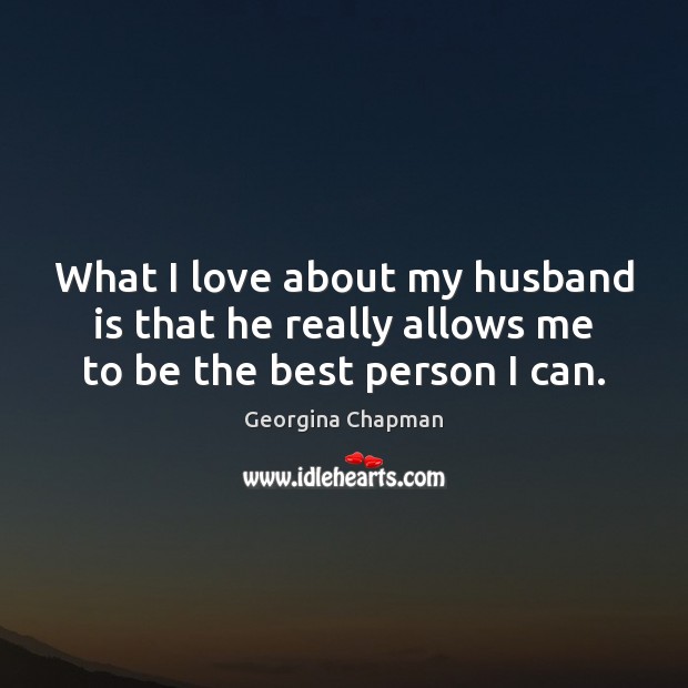 What I love about my husband is that he really allows me to be the best person I can. Georgina Chapman Picture Quote
