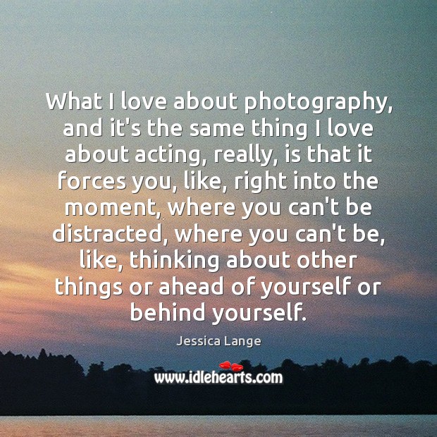 What I love about photography, and it’s the same thing I love Jessica Lange Picture Quote