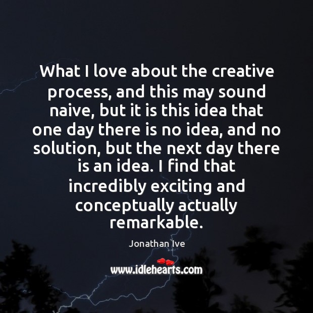 What I love about the creative process, and this may sound naive, Image