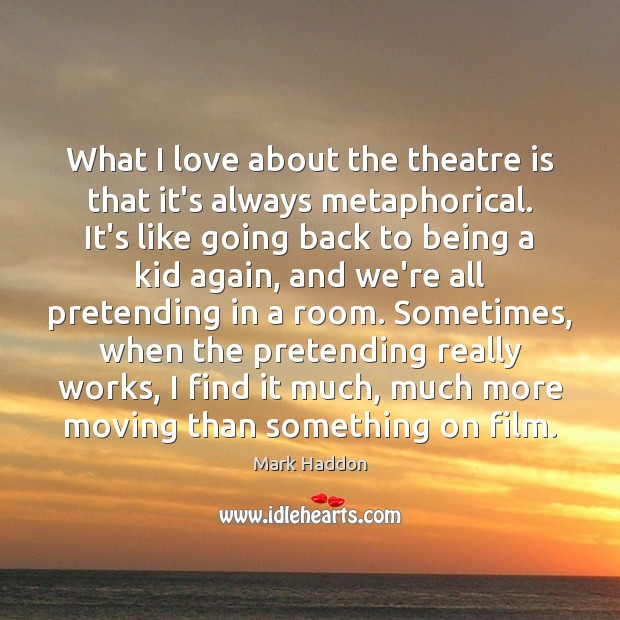 What I love about the theatre is that it’s always metaphorical. It’s Image