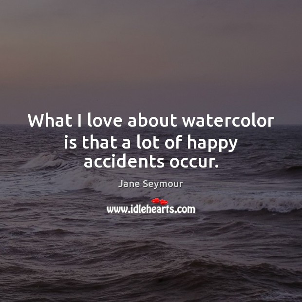 What I love about watercolor is that a lot of happy accidents occur. Jane Seymour Picture Quote