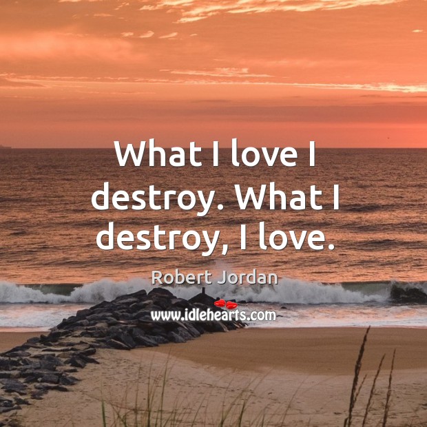 What I love I destroy. What I destroy, I love. Robert Jordan Picture Quote