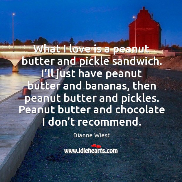 What I love is a peanut butter and pickle sandwich. I’ll just have peanut butter and bananas Dianne Wiest Picture Quote