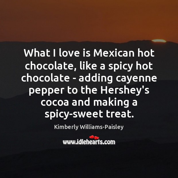 What I love is Mexican hot chocolate, like a spicy hot chocolate Love Is Quotes Image