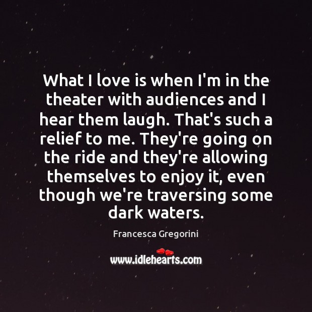 What I love is when I’m in the theater with audiences and Francesca Gregorini Picture Quote