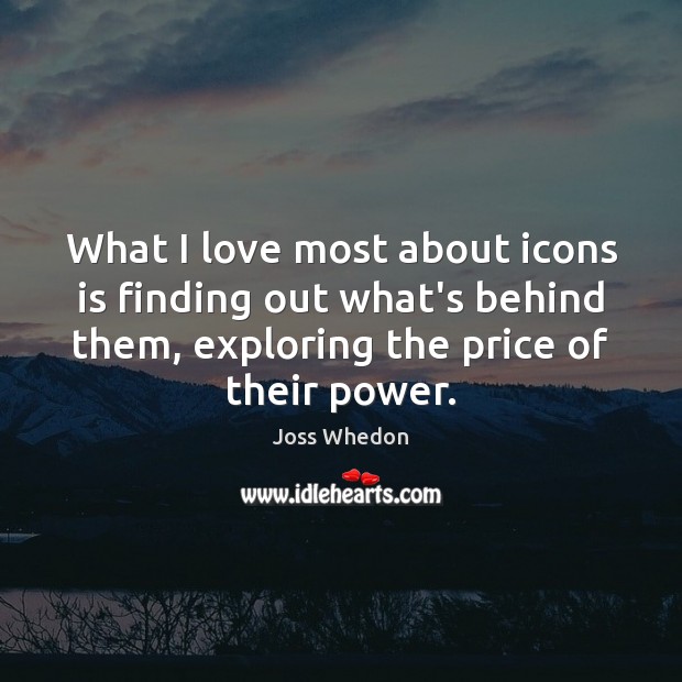 What I love most about icons is finding out what’s behind them, Joss Whedon Picture Quote