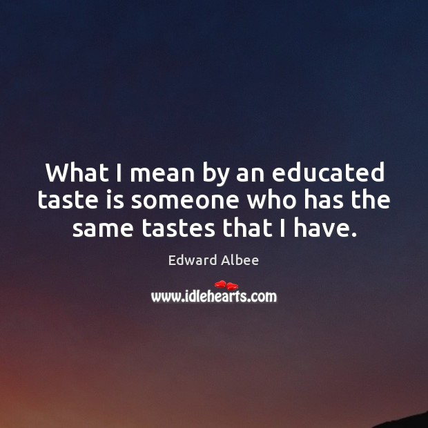 What I mean by an educated taste is someone who has the same tastes that I have. Edward Albee Picture Quote