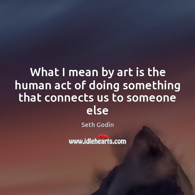 What I mean by art is the human act of doing something that connects us to someone else Art Quotes Image