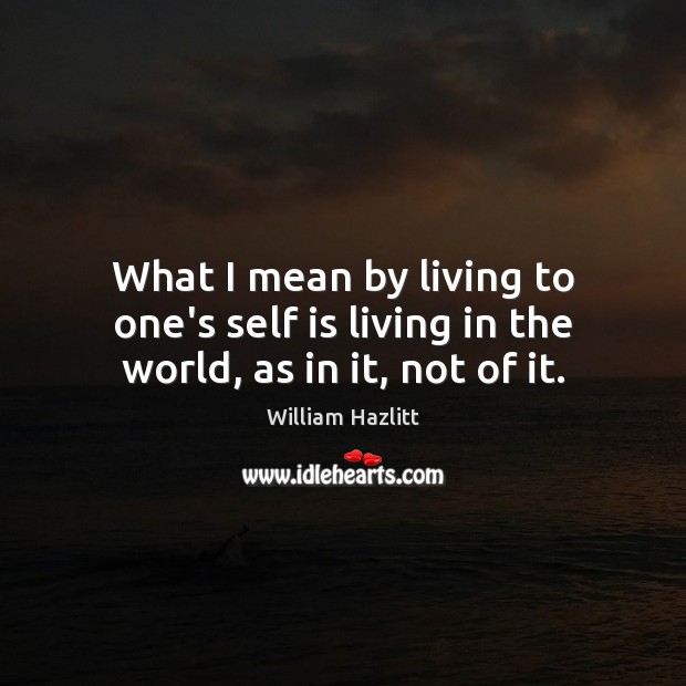 What I mean by living to one’s self is living in the world, as in it, not of it. William Hazlitt Picture Quote