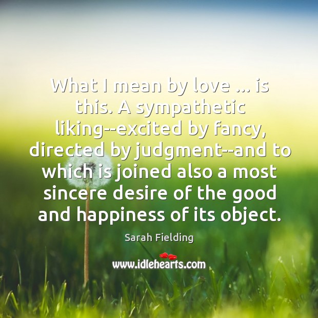 What I mean by love … is this. A sympathetic liking–excited by fancy, Sarah Fielding Picture Quote