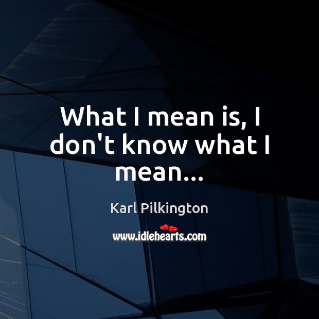 What I mean is, I don’t know what I mean… Karl Pilkington Picture Quote