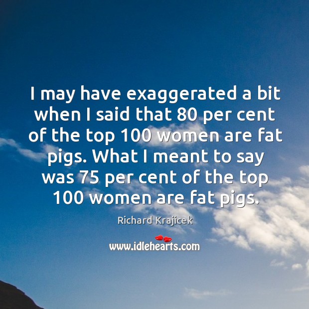 What I meant to say was 75 per cent of the top 100 women are fat pigs. Richard Krajicek Picture Quote
