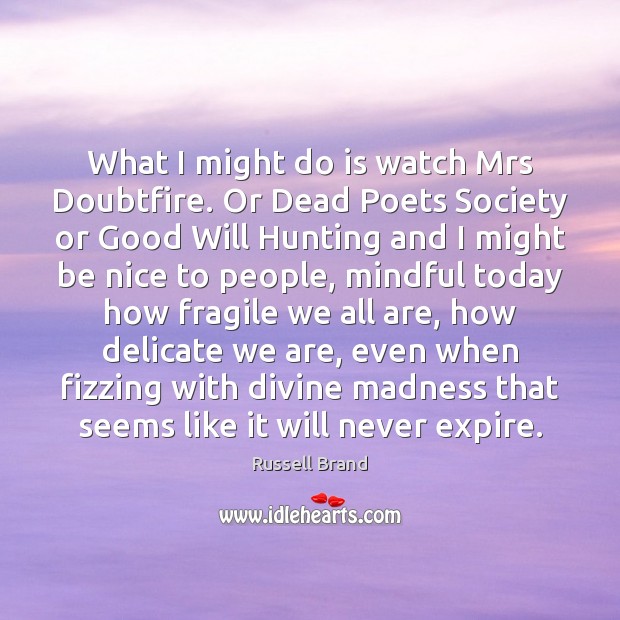 What I might do is watch Mrs Doubtfire. Or Dead Poets Society Russell Brand Picture Quote
