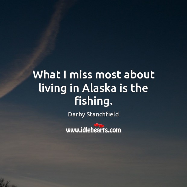 What I miss most about living in Alaska is the fishing. Darby Stanchfield Picture Quote