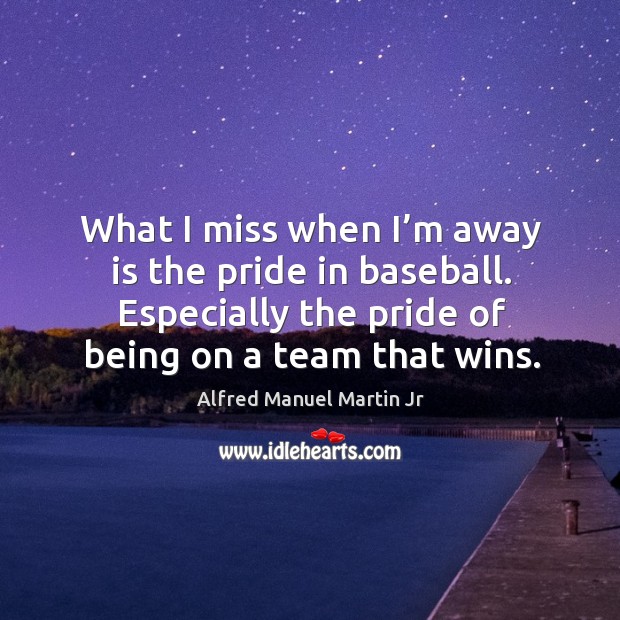 What I miss when I’m away is the pride in baseball. Especially the pride of being on a team that wins. Alfred Manuel Martin Jr Picture Quote