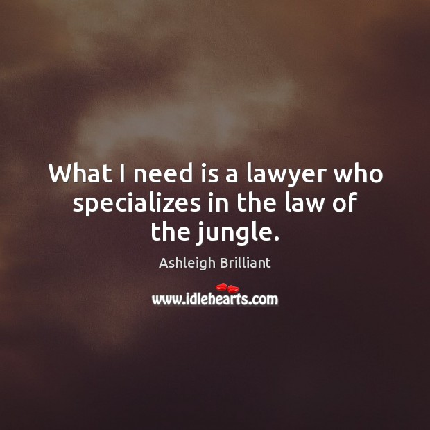 What I need is a lawyer who specializes in the law of the jungle. Ashleigh Brilliant Picture Quote