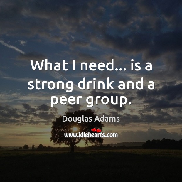 What I need… is a strong drink and a peer group. Douglas Adams Picture Quote