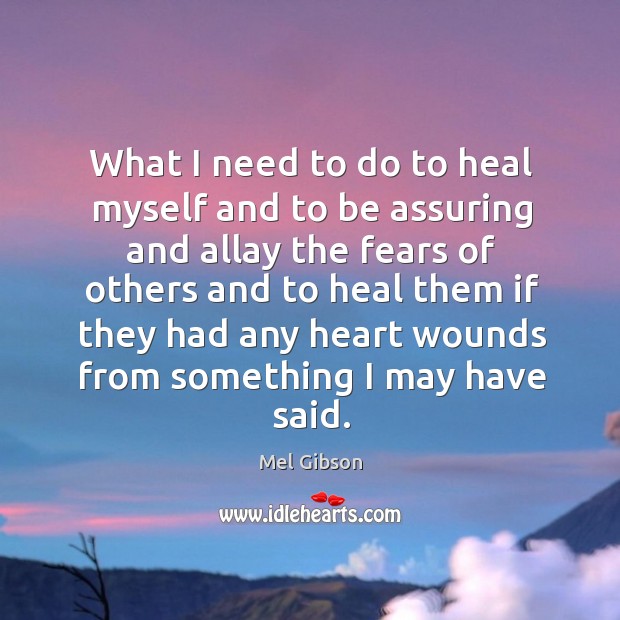 What I need to do to heal myself and to be assuring and allay the fears of others Mel Gibson Picture Quote
