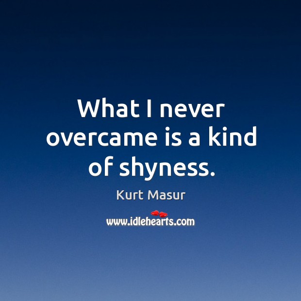 What I never overcame is a kind of shyness. Image