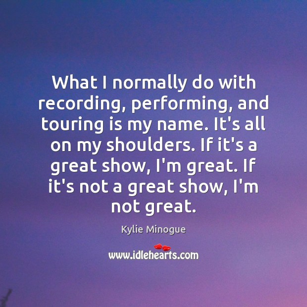 What I normally do with recording, performing, and touring is my name. Kylie Minogue Picture Quote