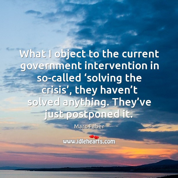 What I object to the current government intervention in so-called ‘solving the crisis Marc Faber Picture Quote