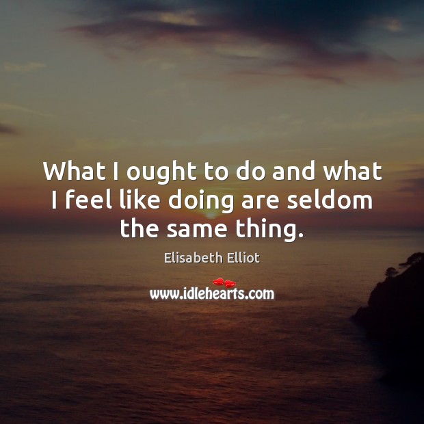 What I ought to do and what I feel like doing are seldom the same thing. Image