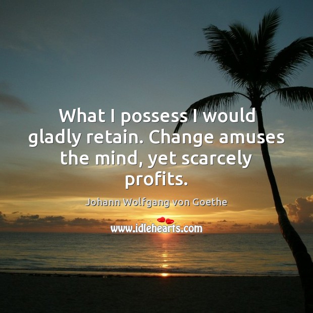What I possess I would gladly retain. Change amuses the mind, yet scarcely profits. Johann Wolfgang von Goethe Picture Quote