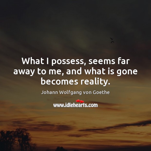 What I possess, seems far away to me, and what is gone becomes reality. Johann Wolfgang von Goethe Picture Quote