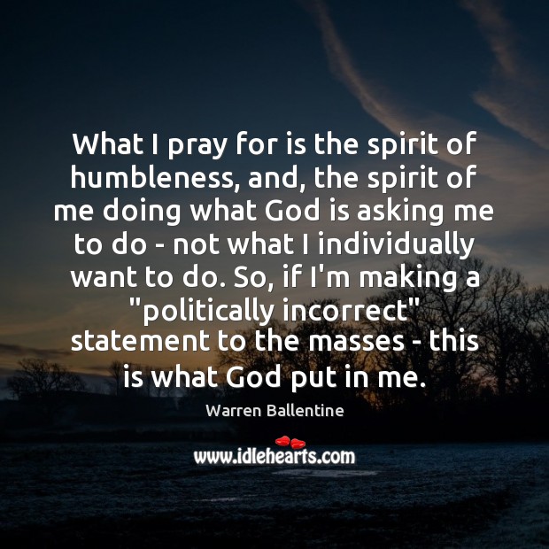 What I pray for is the spirit of humbleness, and, the spirit 