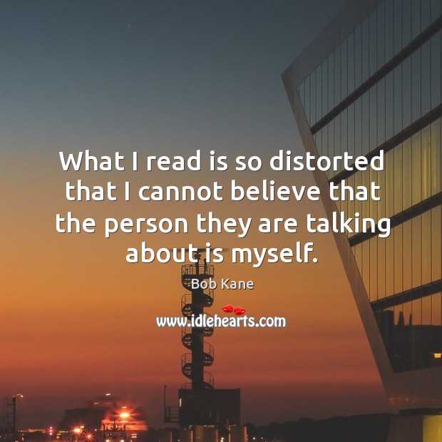 What I read is so distorted that I cannot believe that the person they are talking about is myself. Bob Kane Picture Quote