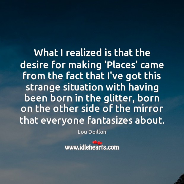 What I realized is that the desire for making ‘Places’ came from Lou Doillon Picture Quote
