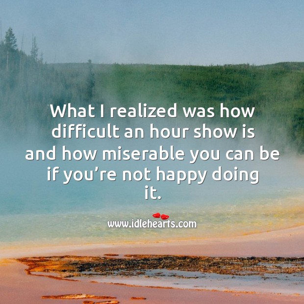 What I realized was how difficult an hour show is and how miserable you can be if you’re not happy doing it. Image