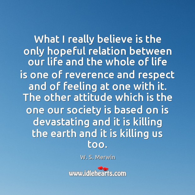 What I really believe is the only hopeful relation between our life W. S. Merwin Picture Quote