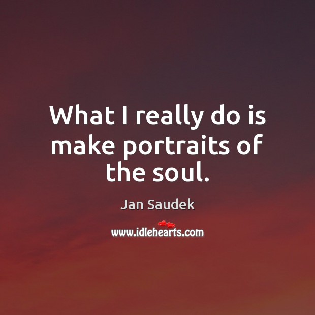 What I really do is make portraits of the soul. Jan Saudek Picture Quote
